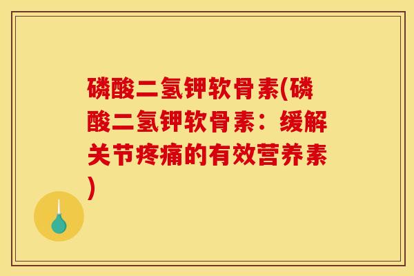 磷酸二氢钾软骨素(磷酸二氢钾软骨素：缓解关节疼痛的有效营养素)