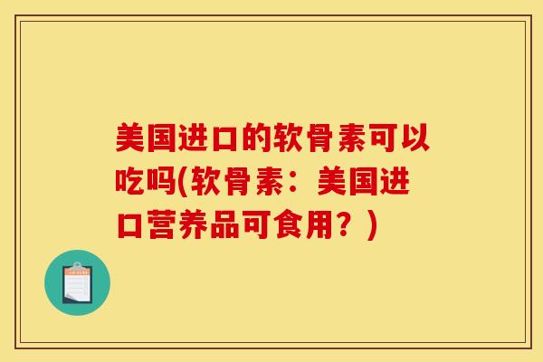 美国进口的软骨素可以吃吗(软骨素：美国进口营养品可食用？)