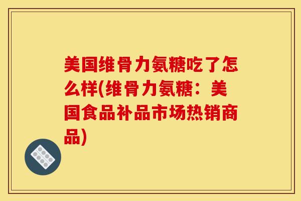 美国维骨力氨糖吃了怎么样(维骨力氨糖：美国食品补品市场热销商品)