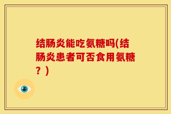 结肠炎能吃氨糖吗(结肠炎患者可否食用氨糖？)
