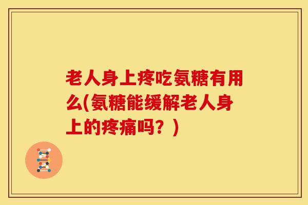 老人身上疼吃氨糖有用么(氨糖能缓解老人身上的疼痛吗？)
