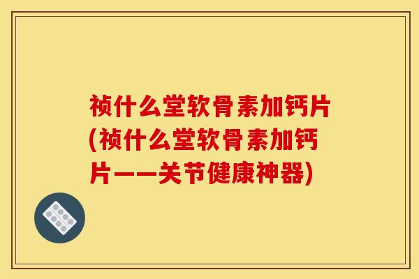 祯什么堂软骨素加钙片(祯什么堂软骨素加钙片——关节健康神器)