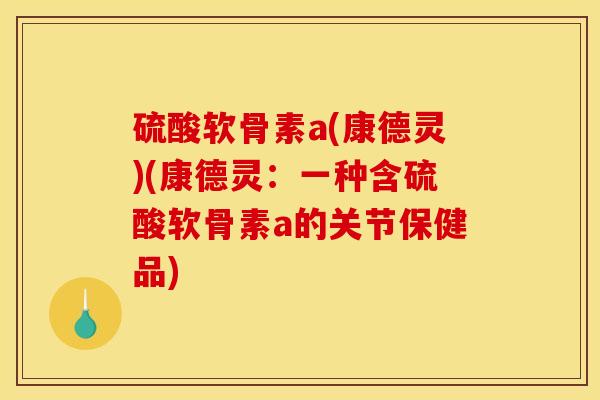 硫酸软骨素a(康德灵)(康德灵：一种含硫酸软骨素a的关节保健品)