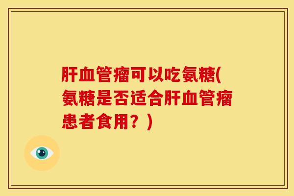 肝血管瘤可以吃氨糖(氨糖是否适合肝血管瘤患者食用？)