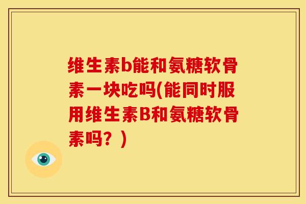 维生素b能和氨糖软骨素一块吃吗(能同时服用维生素B和氨糖软骨素吗？)