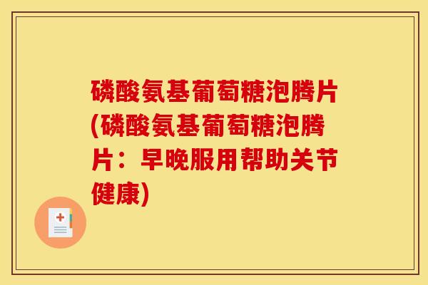 磷酸氨基葡萄糖泡腾片(磷酸氨基葡萄糖泡腾片：早晚服用帮助关节健康)
