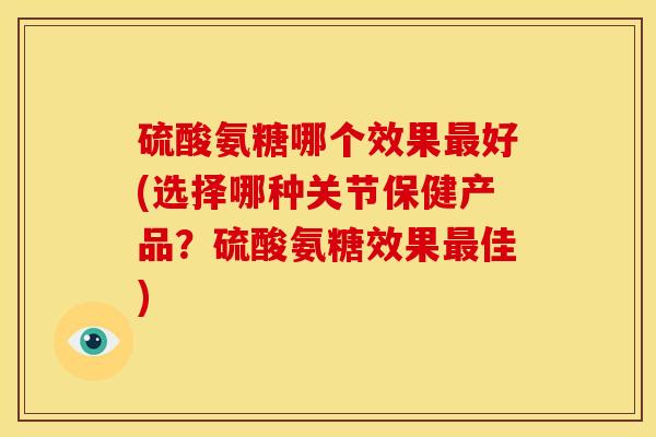 硫酸氨糖哪个效果最好(选择哪种关节保健产品？硫酸氨糖效果最佳)