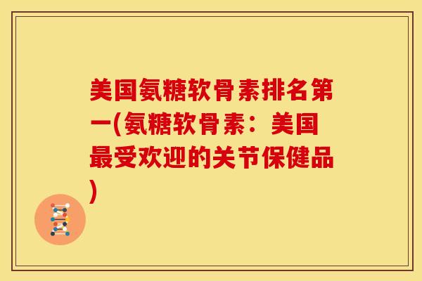 美国氨糖软骨素排名第一(氨糖软骨素：美国最受欢迎的关节保健品)