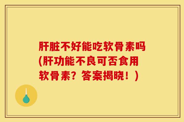 不好能吃软骨素吗(功能不良可否食用软骨素？答案揭晓！)