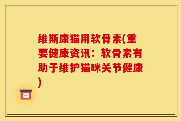 维斯康猫用软骨素(重要健康资讯：软骨素有助于维护猫咪关节健康)