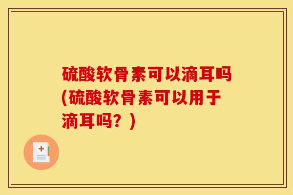 硫酸软骨素可以滴耳吗(硫酸软骨素可以用于滴耳吗？)