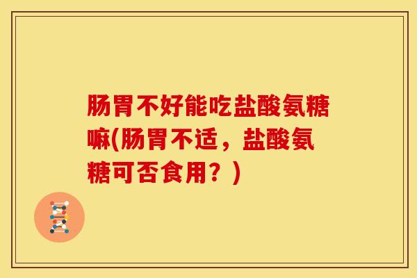 肠胃不好能吃盐酸氨糖嘛(肠胃不适，盐酸氨糖可否食用？)
