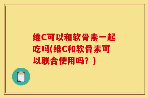 维C可以和软骨素一起吃吗(维C和软骨素可以联合使用吗？)