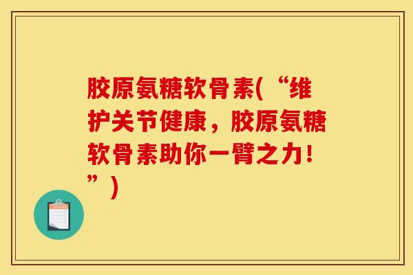 胶原氨糖软骨素(“维护关节健康，胶原氨糖软骨素助你一臂之力！”)