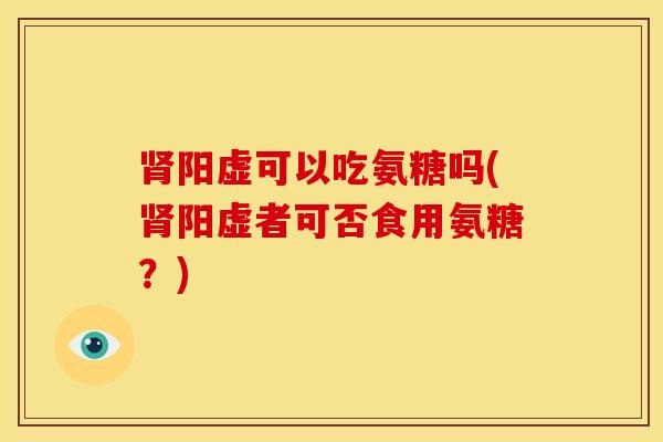 肾阳虚可以吃氨糖吗(肾阳虚者可否食用氨糖？)