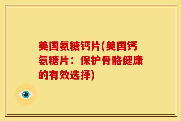 美国氨糖钙片(美国钙氨糖片：保护骨骼健康的有效选择)