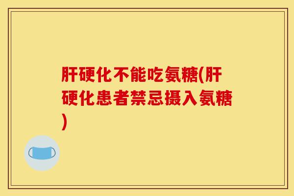 肝硬化不能吃氨糖(肝硬化患者禁忌摄入氨糖)