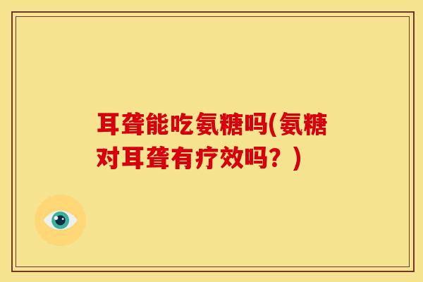 耳聋能吃氨糖吗(氨糖对耳聋有疗效吗？)