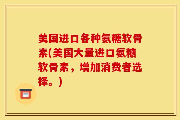 美国进口各种氨糖软骨素(美国大量进口氨糖软骨素，增加消费者选择。)