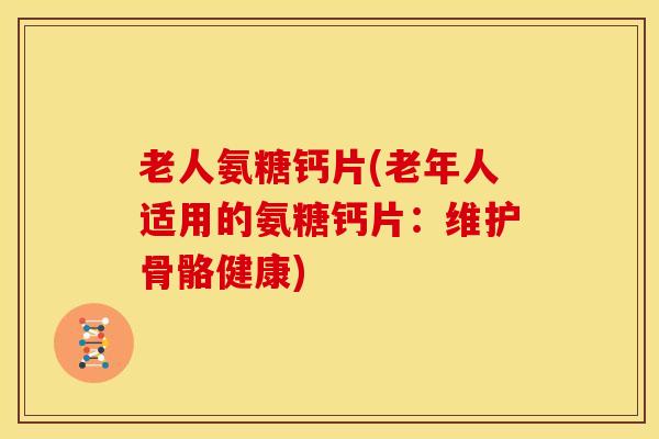老人氨糖钙片(老年人适用的氨糖钙片：维护骨骼健康)