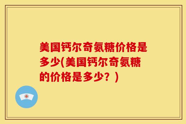 美国钙尔奇氨糖价格是多少(美国钙尔奇氨糖的价格是多少？)