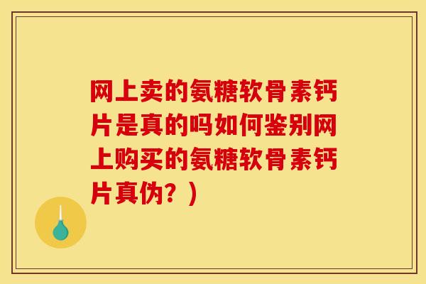 网上卖的氨糖软骨素钙片是真的吗如何鉴别网上购买的氨糖软骨素钙片真伪？)