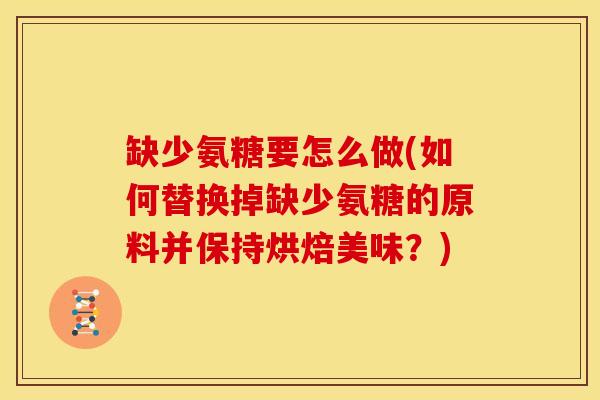 缺少氨糖要怎么做(如何替换掉缺少氨糖的原料并保持烘焙美味？)