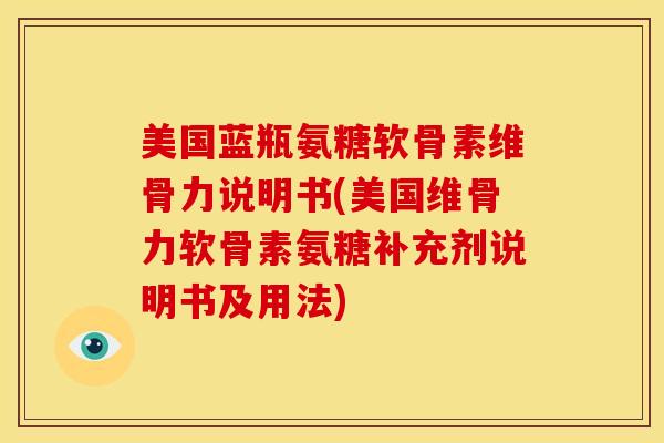 美国蓝瓶氨糖软骨素维骨力说明书(美国维骨力软骨素氨糖补充剂说明书及用法)