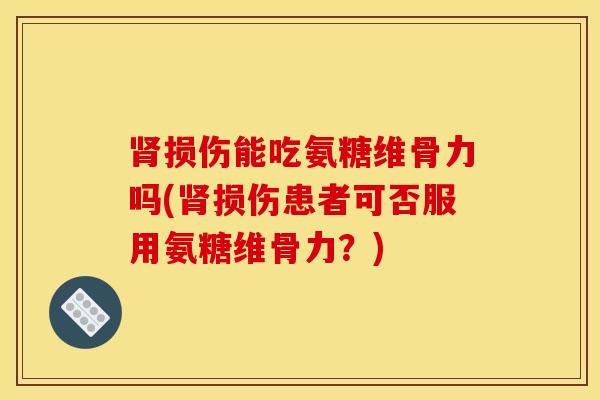肾损伤能吃氨糖维骨力吗(肾损伤患者可否服用氨糖维骨力？)