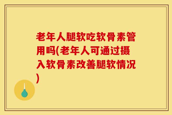 老年人腿软吃软骨素管用吗(老年人可通过摄入软骨素改善腿软情况)