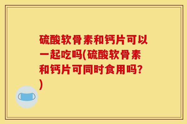 硫酸软骨素和钙片可以一起吃吗(硫酸软骨素和钙片可同时食用吗？)