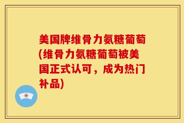 美国牌维骨力氨糖葡萄(维骨力氨糖葡萄被美国正式认可，成为热门补品)