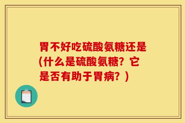 胃不好吃硫酸氨糖还是(什么是硫酸氨糖？它是否有助于胃病？)