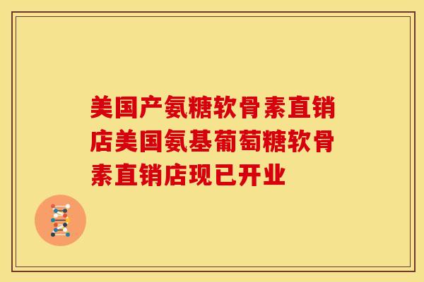 美国产氨糖软骨素直销店美国氨基葡萄糖软骨素直销店现已开业