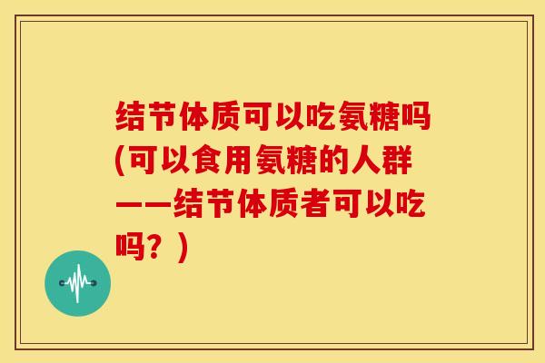 结节体质可以吃氨糖吗(可以食用氨糖的人群——结节体质者可以吃吗？)