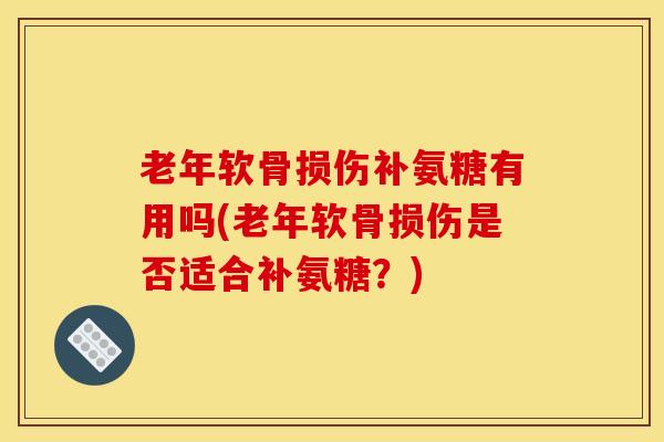 老年软骨损伤补氨糖有用吗(老年软骨损伤是否适合补氨糖？)