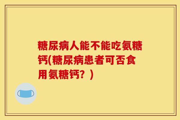 糖尿病人能不能吃氨糖钙(糖尿病患者可否食用氨糖钙？)