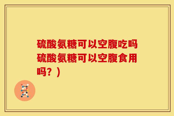 硫酸氨糖可以空腹吃吗硫酸氨糖可以空腹食用吗？)