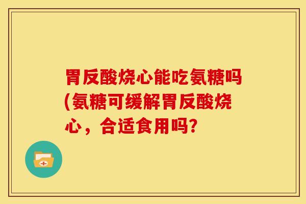 胃反酸烧心能吃氨糖吗(氨糖可缓解胃反酸烧心，合适食用吗？