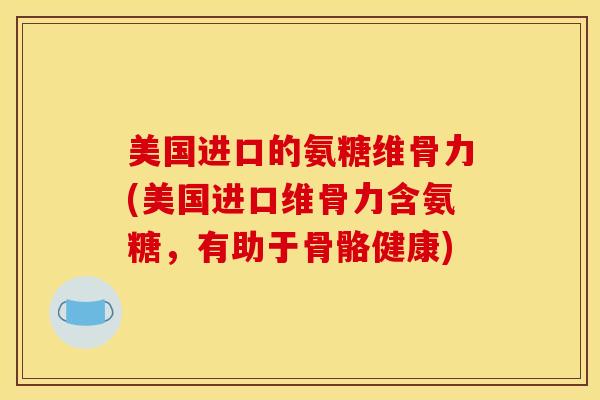 美国进口的氨糖维骨力(美国进口维骨力含氨糖，有助于骨骼健康)