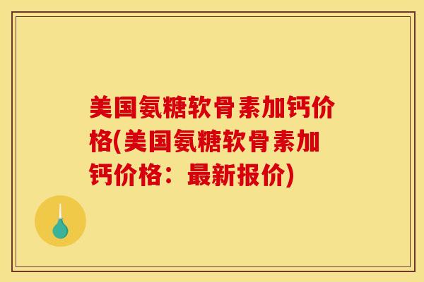 美国氨糖软骨素加钙价格(美国氨糖软骨素加钙价格：最新报价)