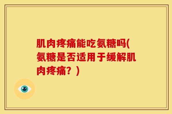 肌肉疼痛能吃氨糖吗(氨糖是否适用于缓解肌肉疼痛？)