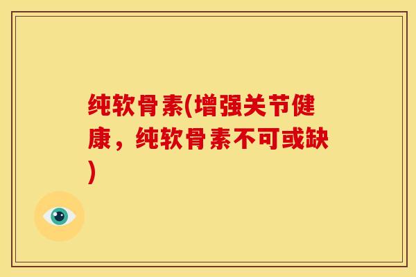 纯软骨素(增强关节健康，纯软骨素不可或缺)