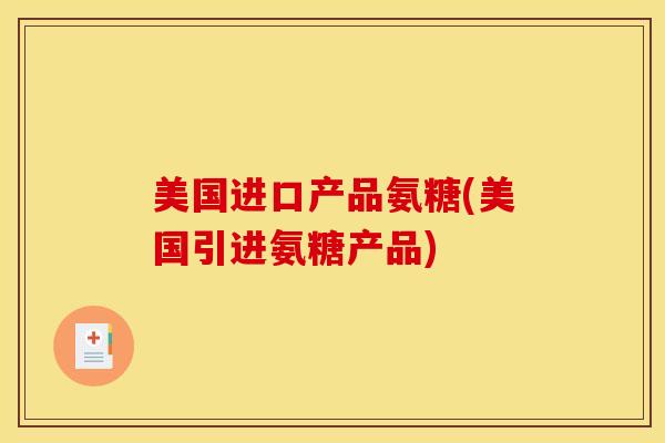 美国进口产品氨糖(美国引进氨糖产品)