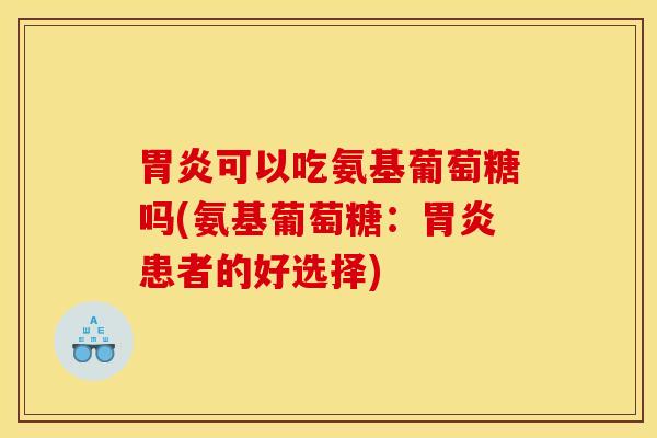 胃炎可以吃氨基葡萄糖吗(氨基葡萄糖：胃炎患者的好选择)
