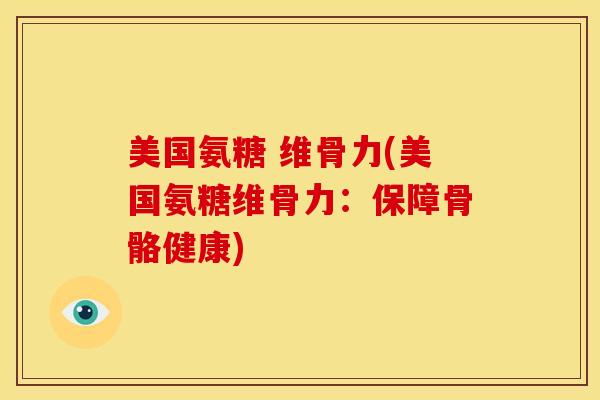美国氨糖 维骨力(美国氨糖维骨力：保障骨骼健康)