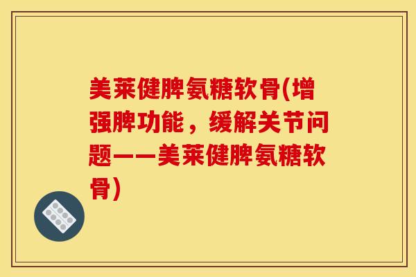 美莱健脾氨糖软骨(增强脾功能，缓解关节问题——美莱健脾氨糖软骨)
