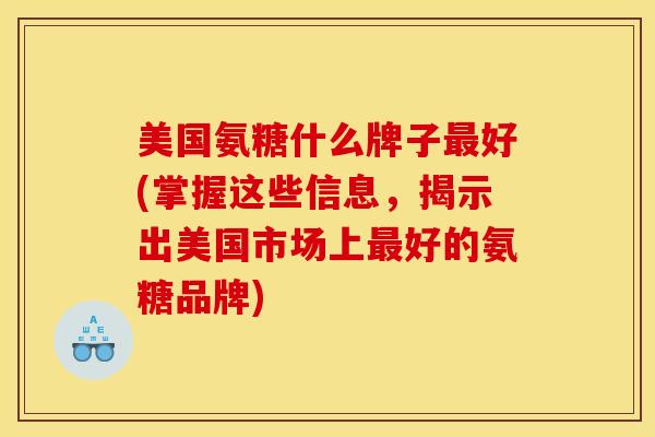 美国氨糖什么牌子最好(掌握这些信息，揭示出美国市场上最好的氨糖品牌)