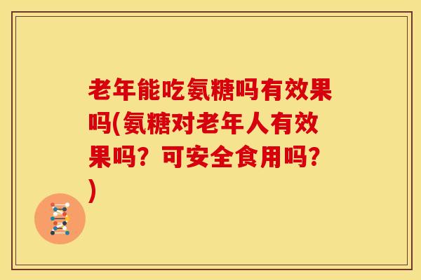 老年能吃氨糖吗有效果吗(氨糖对老年人有效果吗？可安全食用吗？)