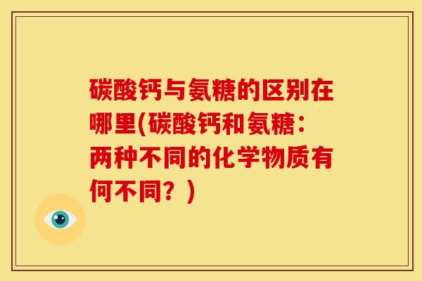 碳酸钙与氨糖的区别在哪里(碳酸钙和氨糖：两种不同的化学物质有何不同？)